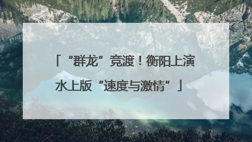“群龙”竞渡！衡阳上演水上版“速度与激情”
